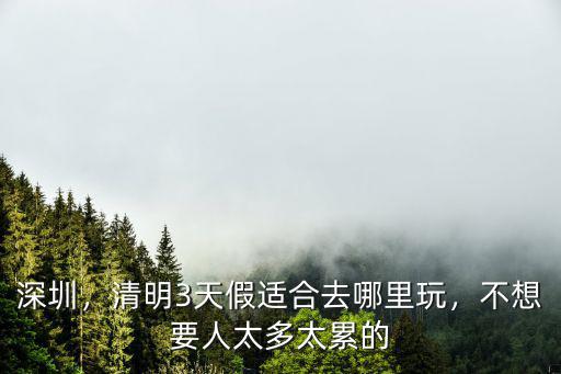深圳三天小長假適合去哪里玩,清明3天假適合去哪里玩