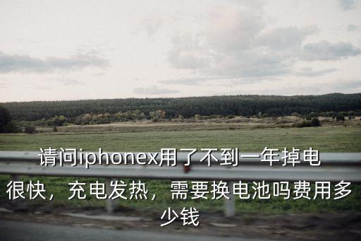 請(qǐng)問iphonex用了不到一年掉電很快，充電發(fā)熱，需要換電池嗎費(fèi)用多少錢