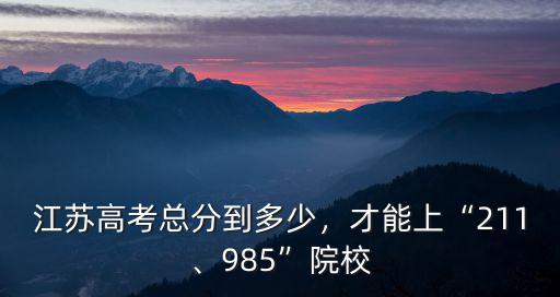 江蘇高考總分到多少，才能上“211、985”院校