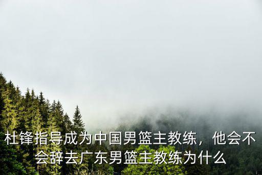 杜鋒指導成為中國男籃主教練，他會不會辭去廣東男籃主教練為什么