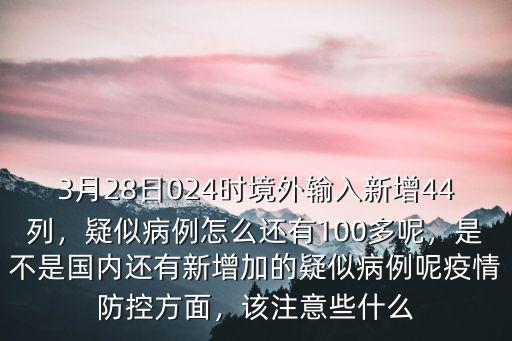 3月28日024時(shí)境外輸入新增44列，疑似病例怎么還有100多呢，是不是國內(nèi)還有新增加的疑似病例呢疫情防控方面，該注意些什么