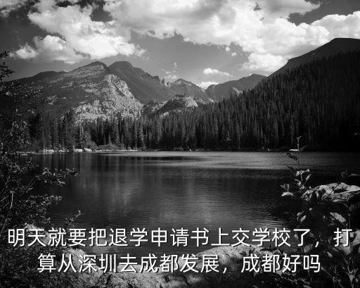 明天就要把退學申請書上交學校了，打算從深圳去成都發展，成都好嗎