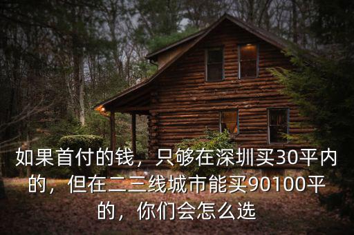 如果首付的錢，只夠在深圳買30平內的，但在二三線城市能買90100平的，你們會怎么選