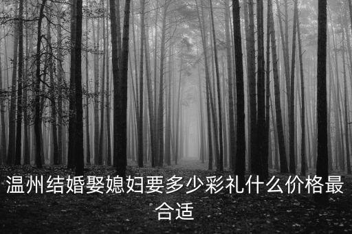 溫州結(jié)婚娶媳婦要多少彩禮什么價(jià)格最合適