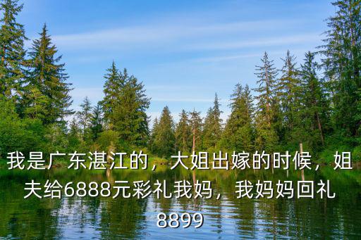我是廣東湛江的，大姐出嫁的時候，姐夫給6888元彩禮我媽，我媽媽回禮8899