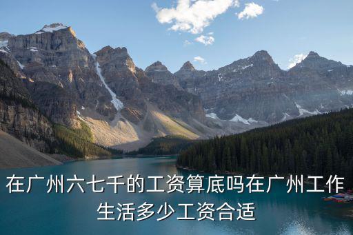 在廣州六七千的工資算底嗎在廣州工作生活多少工資合適
