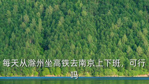 每天從滁州坐高鐵去南京上下班，可行嗎