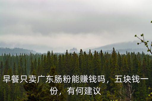 早餐只賣廣東腸粉能賺錢嗎，五塊錢一份，有何建議