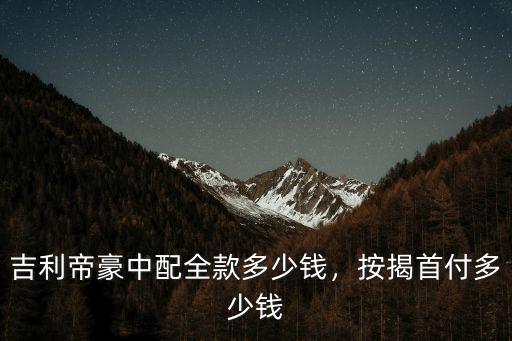 韶關(guān)二手車吉利帝豪首付多少,吉利帝豪中配全款多少錢