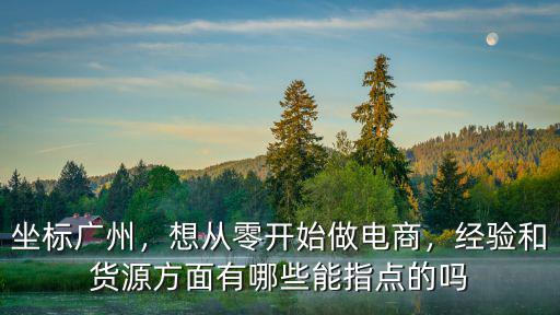 坐標廣州，想從零開始做電商，經驗和貨源方面有哪些能指點的嗎