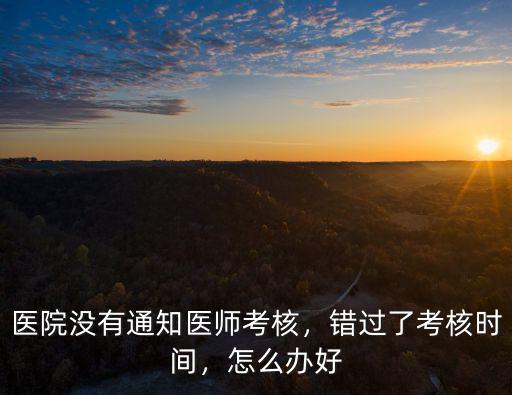 廣州校醫醫師考核怎么搞,醫院沒有通知醫師考核