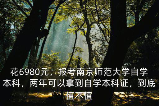 花6980元，報考南京師范大學自學本科，兩年可以拿到自學本科證，到底值不值