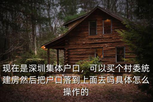 現在是深圳集體戶口，可以買個村委統建房然后把戶口落到上面去嗎具體怎么操作的