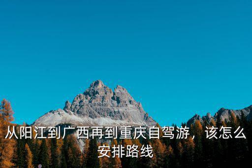 重慶到陽江自駕多少錢,從陽江到廣西再到重慶自駕游