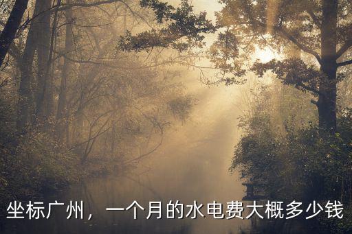 廣州城中村一個月水電費多少錢,一個月的水電費大概多少錢