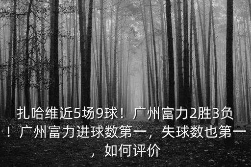扎哈維近5場9球！廣州富力2勝3負！廣州富力進球數第一，失球數也第一，如何評價