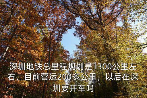 深圳地鐵總里程規劃是1300公里左右，目前營運200多公里，以后在深圳要開車嗎