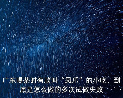 廣東喝茶時有款叫“鳳爪”的小吃，到底是怎么做的多次試做失敗