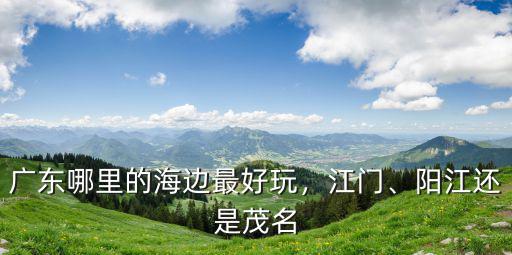 廣東哪里的海邊最好玩，江門、陽江還是茂名