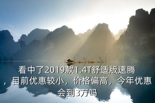 看中了2019款1.4T舒適版速騰，目前優(yōu)惠較小，價格偏高，今年優(yōu)惠會到3萬嗎