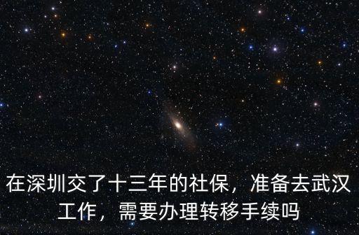 在深圳交了十三年的社保，準備去武漢工作，需要辦理轉移手續(xù)嗎