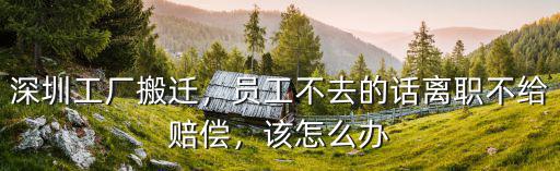 深圳工廠搬遷后離職不賠償怎么辦,員工不去的話離職不給賠償