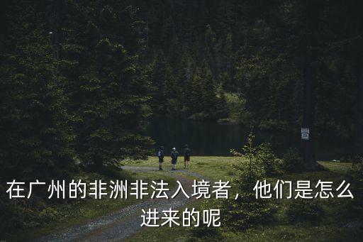 在廣州的非洲非法入境者，他們是怎么進來的呢