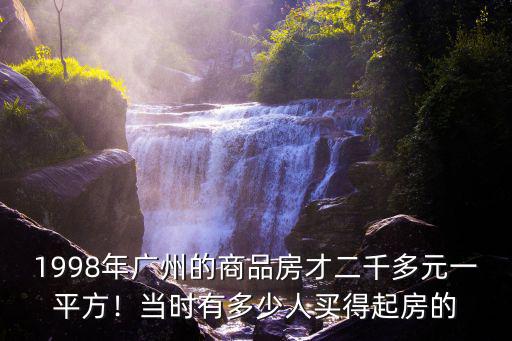 1998年廣州的商品房才二千多元一平方！當時有多少人買得起房的