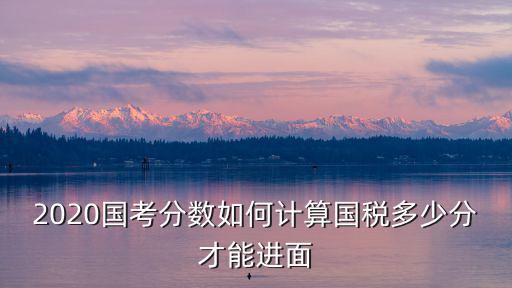 國考深圳國稅局分數多少分,國考筆試多少分可以進面試