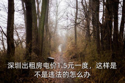 深圳出租房電價1.5元一度，這樣是不是違法的怎么辦