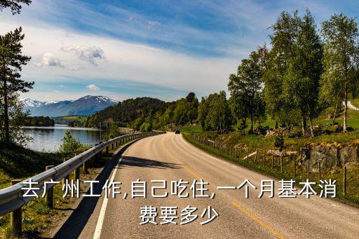 去廣州工作,自己吃住,一個(gè)月基本消費(fèi)要多少