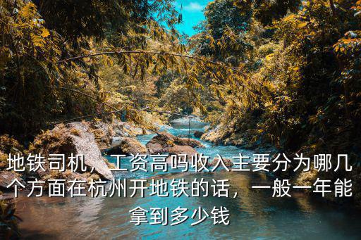地鐵司機，工資高嗎收入主要分為哪幾個方面在杭州開地鐵的話，一般一年能拿到多少錢