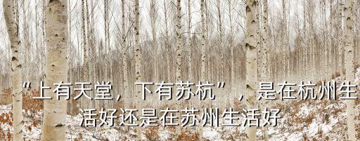 “上有天堂，下有蘇杭”，是在杭州生活好還是在蘇州生活好