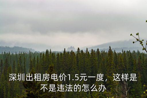 深圳出租房電價1.5元一度，這樣是不是違法的怎么辦