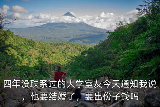 四年沒聯系過的大學室友今天通知我說，他要結婚了，要出份子錢嗎