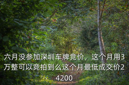 六月沒參加深圳車牌競價，這個月用3萬整可以競拍到么這個月最低成交價24200