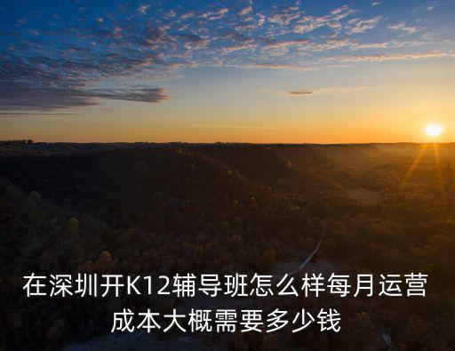 在深圳開K12輔導班怎么樣每月運營成本大概需要多少錢