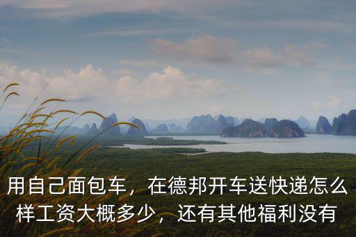 用自己面包車，在德邦開(kāi)車送快遞怎么樣工資大概多少，還有其他福利沒(méi)有