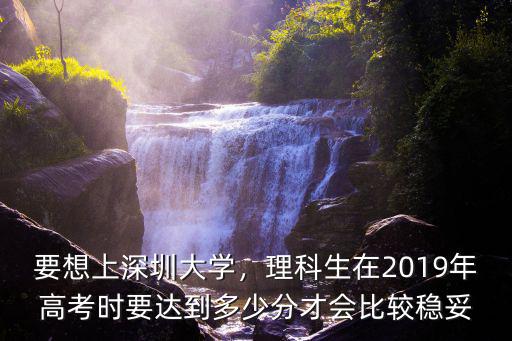 要想上深圳大學(xué)，理科生在2019年高考時要達(dá)到多少分才會比較穩(wěn)妥