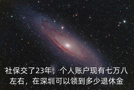 社保交了23年，個人賬戶現有七萬八左右，在深圳可以領到多少退休金