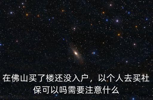 在佛山買了樓還沒入戶，以個人去買社?？梢詥嵝枰⒁馐裁? class=