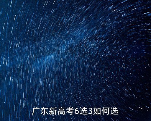 廣東考生新高考怎么選,廣東新高考3 1 2高考生
