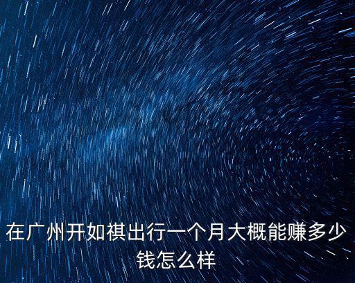 在廣州開如祺出行一個月大概能賺多少錢怎么樣