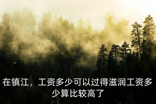 在鎮(zhèn)江，工資多少可以過得滋潤工資多少算比較高了