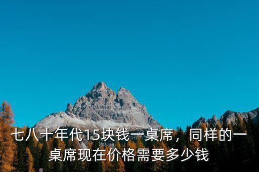 七八十年代15塊錢一桌席，同樣的一桌席現(xiàn)在價格需要多少錢