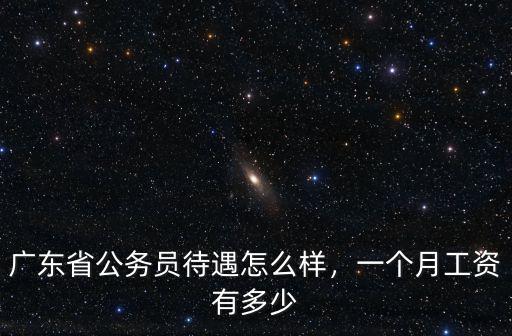 廣東省公務員待遇怎么樣，一個月工資有多少