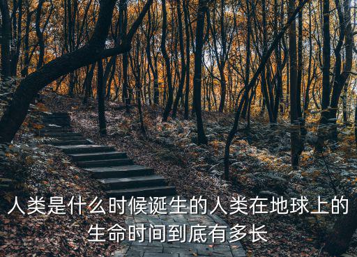 人類是什么時候誕生的人類在地球上的生命時間到底有多長