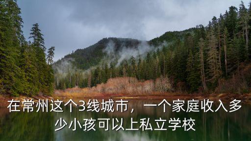在常州這個3線城市，一個家庭收入多少小孩可以上私立學校