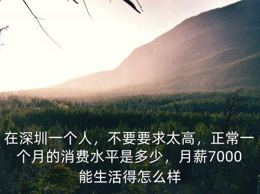 在深圳一個人，不要要求太高，正常一個月的消費水平是多少，月薪7000能生活得怎么樣
