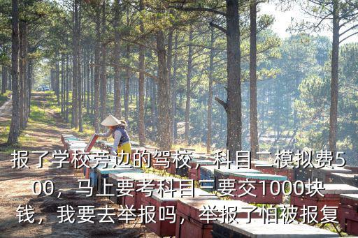 報了學校旁邊的駕校，科目二模擬費500，馬上要考科目三要交1000塊錢，我要去舉報嗎，舉報了怕被報復